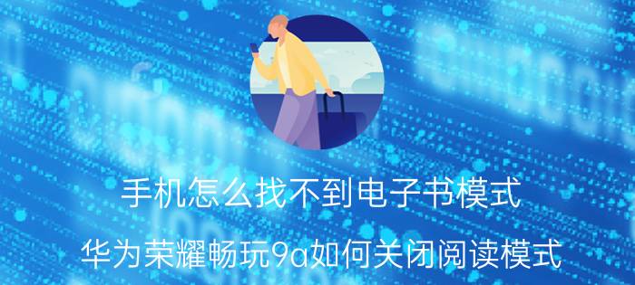 手机怎么找不到电子书模式 华为荣耀畅玩9a如何关闭阅读模式？